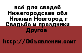 всё для свадеб - Нижегородская обл., Нижний Новгород г. Свадьба и праздники » Другое   